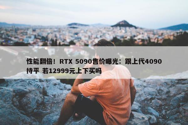 性能翻倍！RTX 5090售价曝光：跟上代4090持平 若12999元上下买吗