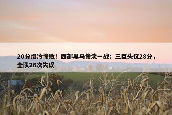 20分爆冷惨败！西部黑马惨淡一战：三巨头仅28分，全队26次失误