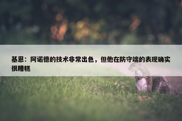 基恩：阿诺德的技术非常出色，但他在防守端的表现确实很糟糕