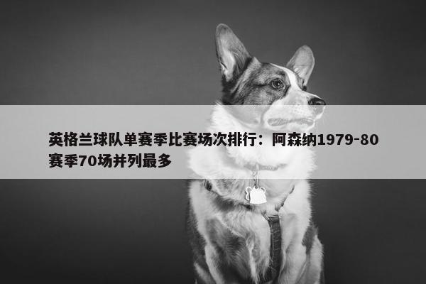 英格兰球队单赛季比赛场次排行：阿森纳1979-80赛季70场并列最多