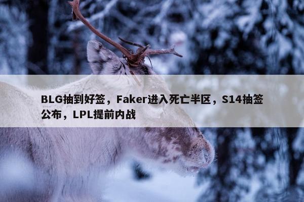 BLG抽到好签，Faker进入死亡半区，S14抽签公布，LPL提前内战