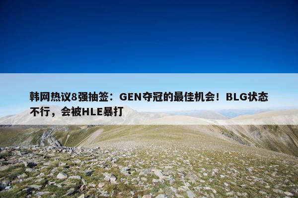 韩网热议8强抽签：GEN夺冠的最佳机会！BLG状态不行，会被HLE暴打