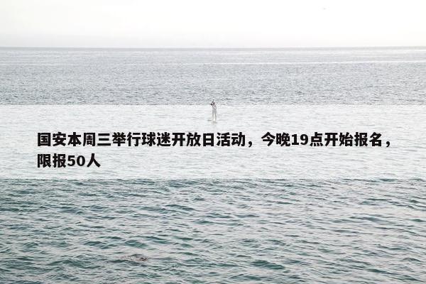 国安本周三举行球迷开放日活动，今晚19点开始报名，限报50人