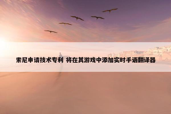 索尼申请技术专利 将在其游戏中添加实时手语翻译器