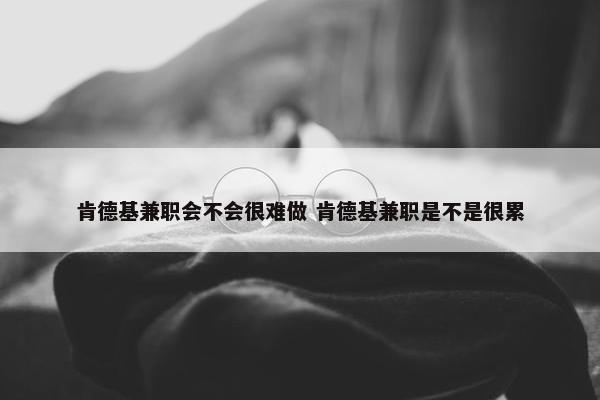 肯德基兼职会不会很难做 肯德基兼职是不是很累