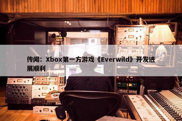 传闻：Xbox第一方游戏《Everwild》开发进展顺利