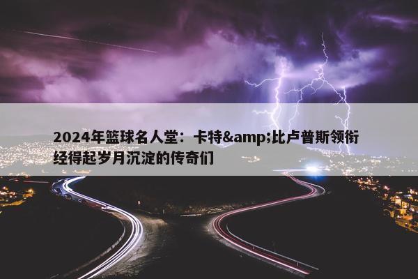 2024年篮球名人堂：卡特&比卢普斯领衔 经得起岁月沉淀的传奇们