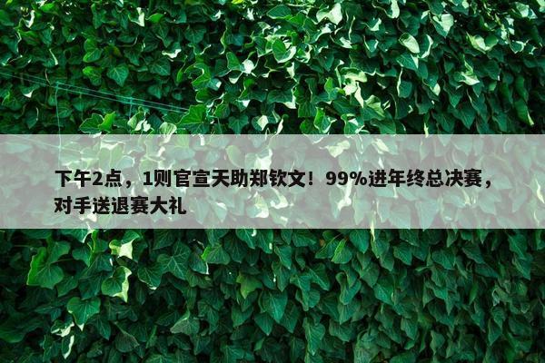 下午2点，1则官宣天助郑钦文！99%进年终总决赛，对手送退赛大礼