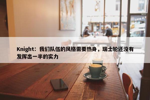 Knight：我们队伍的风格需要热身，瑞士轮还没有发挥出一半的实力