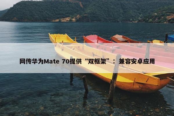 网传华为Mate 70提供“双框架”：兼容安卓应用