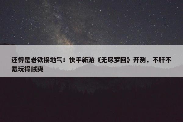 还得是老铁接地气！快手新游《无尽梦回》开测，不肝不氪玩得贼爽