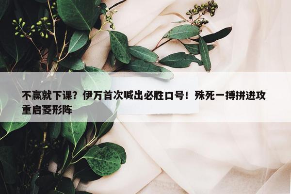 不赢就下课？伊万首次喊出必胜口号！殊死一搏拼进攻 重启菱形阵