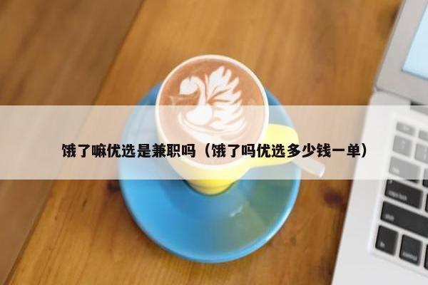 饿了嘛优选是兼职吗（饿了吗优选多少钱一单）