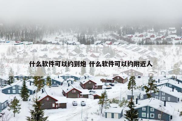 什么软件可以约到炮 什么软件可以约附近人