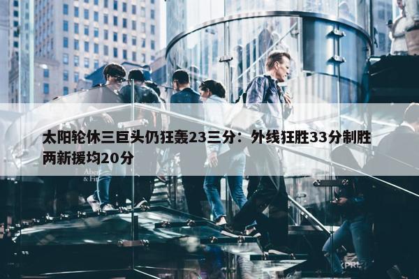 太阳轮休三巨头仍狂轰23三分：外线狂胜33分制胜 两新援均20分