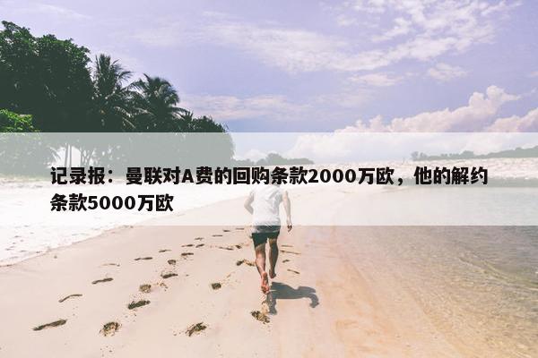 记录报：曼联对A费的回购条款2000万欧，他的解约条款5000万欧