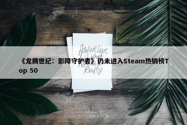 《龙腾世纪：影障守护者》仍未进入Steam热销榜Top 50