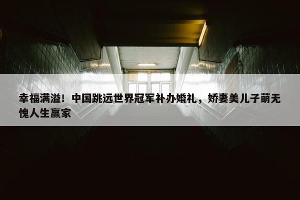 幸福满溢！中国跳远世界冠军补办婚礼，娇妻美儿子萌无愧人生赢家