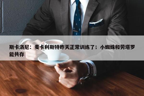 斯卡洛尼：麦卡利斯特昨天正常训练了；小蜘蛛和劳塔罗能共存