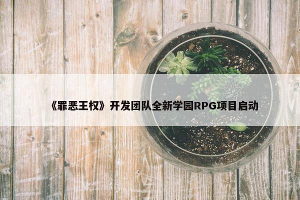 《罪恶王权》开发团队全新学园RPG项目启动