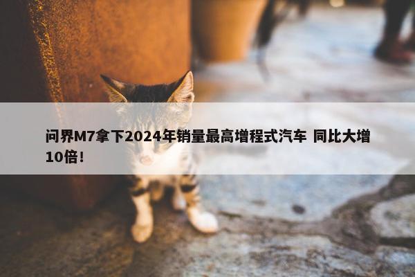 问界M7拿下2024年销量最高增程式汽车 同比大增10倍！