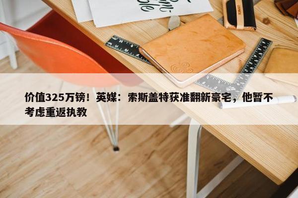 价值325万镑！英媒：索斯盖特获准翻新豪宅，他暂不考虑重返执教