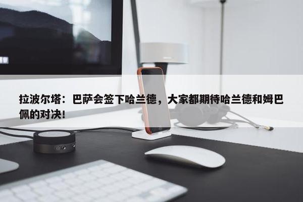 拉波尔塔：巴萨会签下哈兰德，大家都期待哈兰德和姆巴佩的对决！