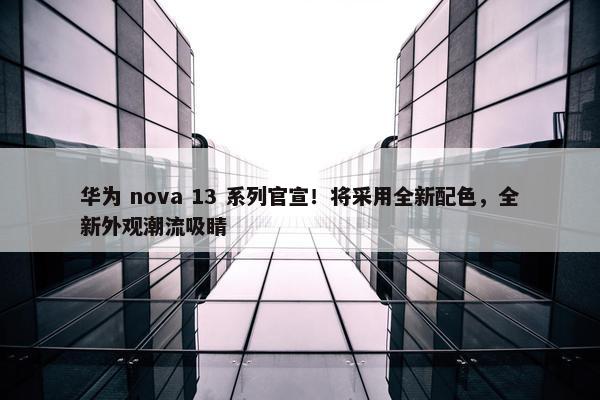 华为 nova 13 系列官宣！将采用全新配色，全新外观潮流吸睛