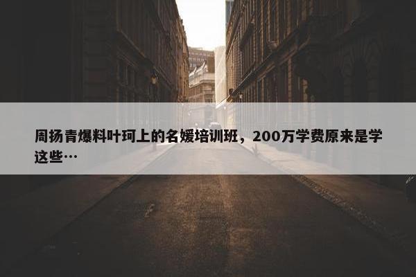 周扬青爆料叶珂上的名媛培训班，200万学费原来是学这些…