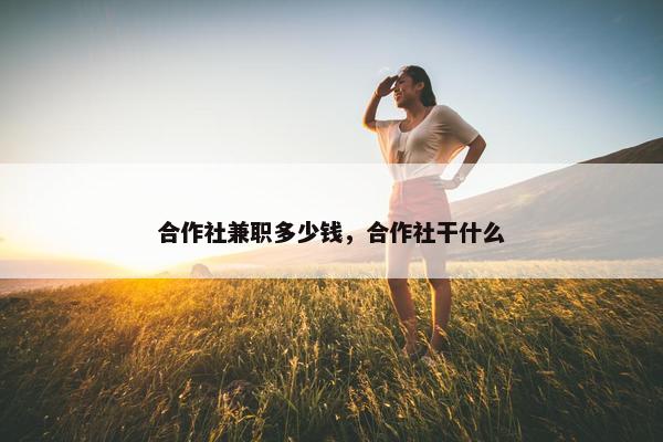 合作社兼职多少钱，合作社干什么