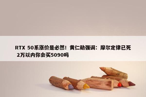 RTX 50系涨价是必然！黄仁勋强调：摩尔定律已死 2万以内你会买5090吗