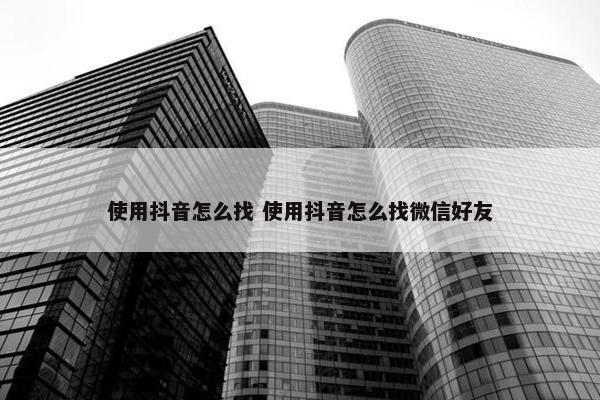 使用抖音怎么找 使用抖音怎么找微信好友