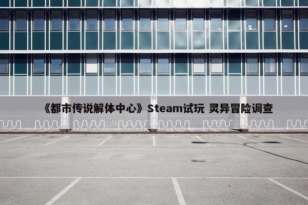 《都市传说解体中心》Steam试玩 灵异冒险调查