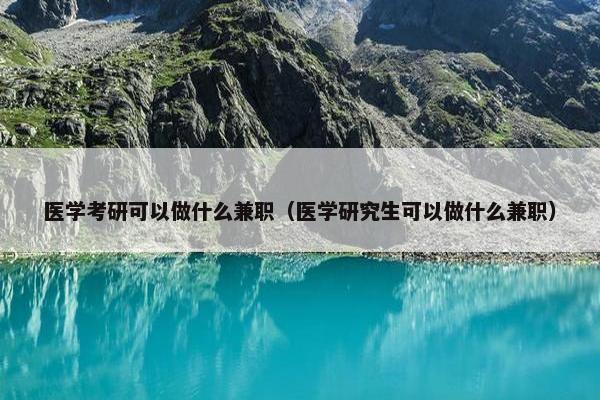 医学考研可以做什么兼职（医学研究生可以做什么兼职）