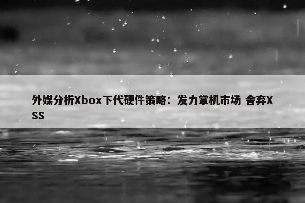 外媒分析Xbox下代硬件策略：发力掌机市场 舍弃XSS