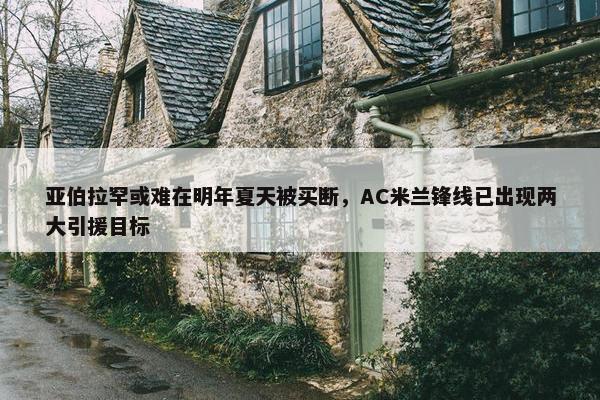 亚伯拉罕或难在明年夏天被买断，AC米兰锋线已出现两大引援目标