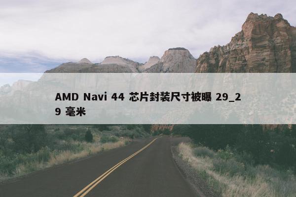 AMD Navi 44 芯片封装尺寸被曝 29_29 毫米