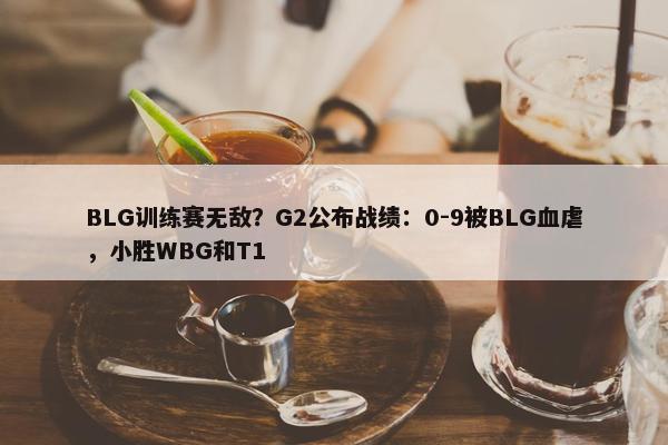 BLG训练赛无敌？G2公布战绩：0-9被BLG血虐，小胜WBG和T1