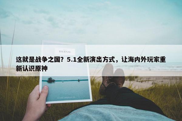 这就是战争之国？5.1全新演出方式，让海内外玩家重新认识原神