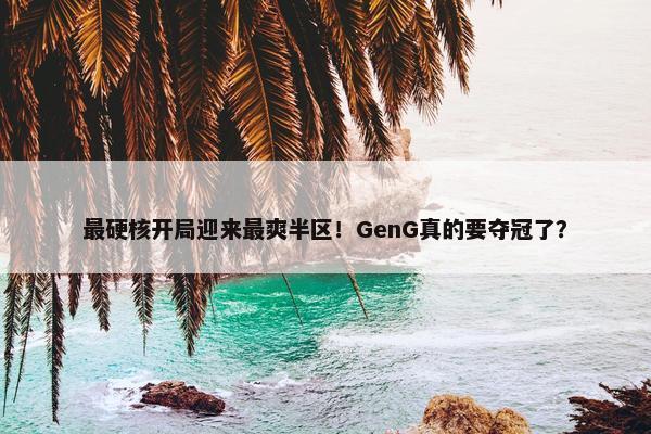 最硬核开局迎来最爽半区！GenG真的要夺冠了？