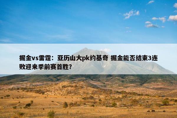 掘金vs雷霆：亚历山大pk约基奇 掘金能否结束3连败迎来季前赛首胜？