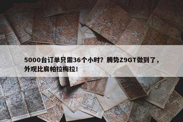 5000台订单只需36个小时？腾势Z9GT做到了，外观比肩帕拉梅拉！