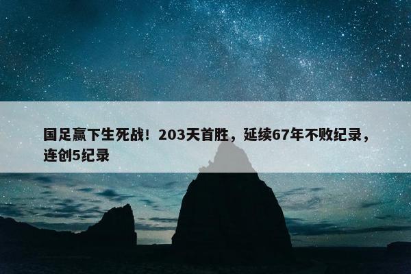 国足赢下生死战！203天首胜，延续67年不败纪录，连创5纪录