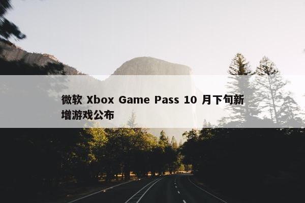 微软 Xbox Game Pass 10 月下旬新增游戏公布