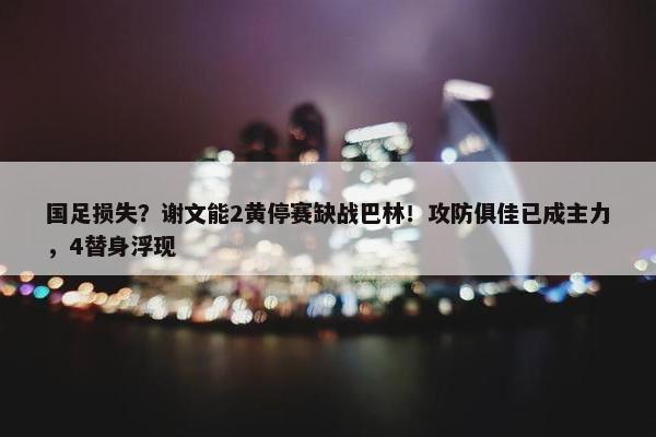 国足损失？谢文能2黄停赛缺战巴林！攻防俱佳已成主力，4替身浮现