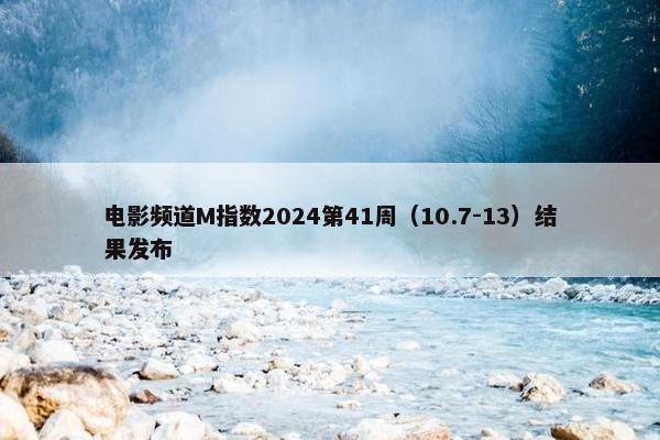 电影频道M指数2024第41周（10.7-13）结果发布