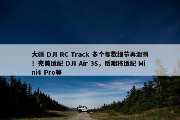 大疆 DJI RC Track 多个参数细节再泄露！完美适配 DJI Air 3S，后期将适配 Mini4 Pro等