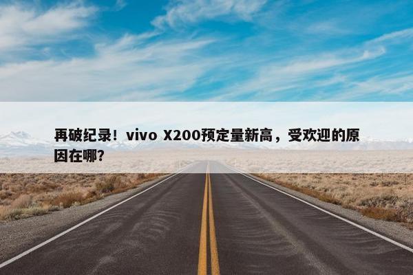 再破纪录！vivo X200预定量新高，受欢迎的原因在哪？