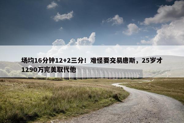 场均16分钟12+2三分！难怪要交易唐斯，25岁才1290万完美取代他