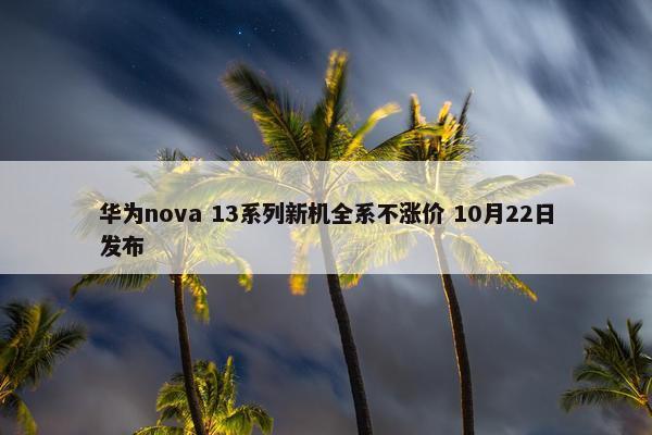 华为nova 13系列新机全系不涨价 10月22日发布